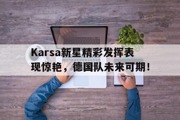 关于Karsa新星精彩发挥表现惊艳,德国队未来可期!的信息 关于Karsa新星精彩发挥表现惊艳,德国队未来可期!的信息